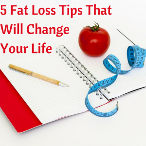 5 Fat Loss Tips ThatWill Change Your Life